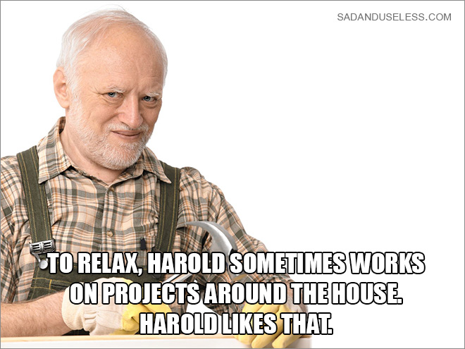To relax, Harold sometimes works on projects around the house. Harold likes that.