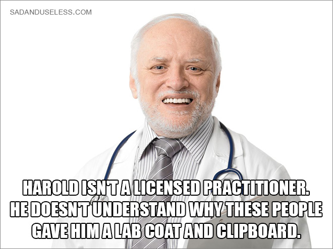 Harold isn't a licensed practitioner. He doesn't understand why these people gave him a coat and clipboard.