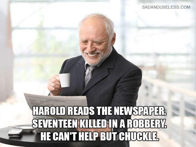 Harold reads the newspaper. 17 killed in a robbery. He can't help but chuckle.