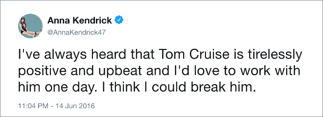 I've always heard that Tom Cruise is tirelessly positive and upbeat and I'd love to work with him one day. I think I could break him.
