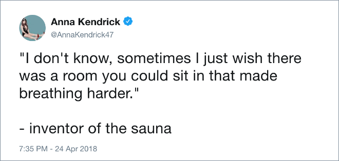"I don't know, sometimes I just wish there was a room you could sit in that made breathing harder." - inventor of the sauna