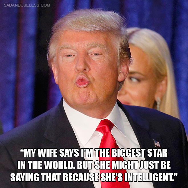 "My wife says I'm the biggest star in the world. But she might just be saying that because she's intelligent."