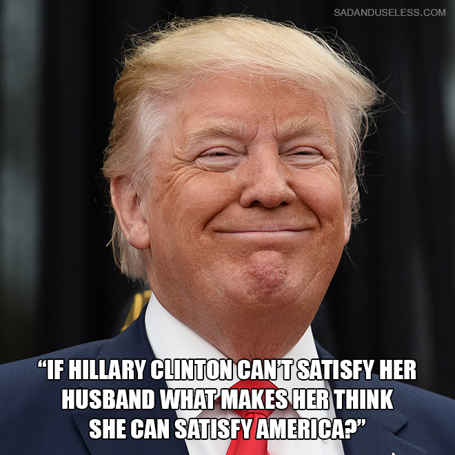 "If Hillary Clinton can't satisfy her husband what makes her think she can satisfy America?"