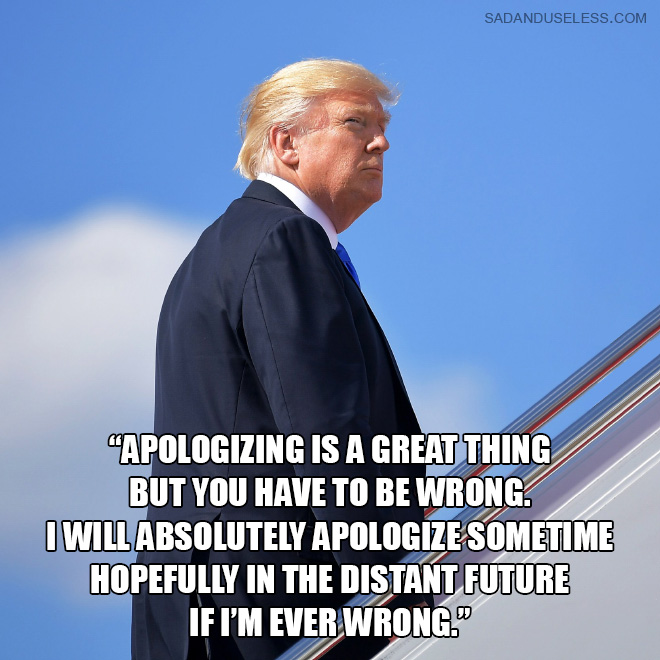 "Apologizing is a great thing but you have to be wrong. I will absolutely apologize sometime hopefully in the distant future if I'm ever wrong."