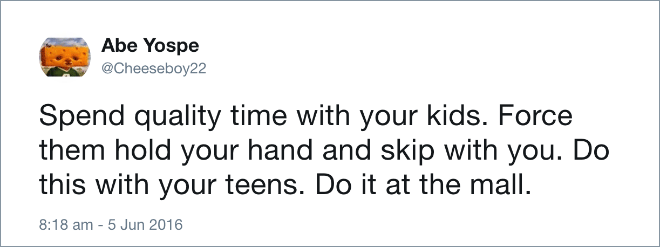 Spend quality time with your kids. Force them hold your hand and skip with you. Do this with your teens. Do it at the mall.