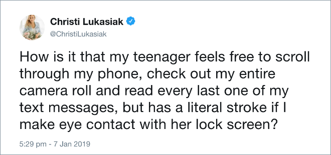 How is it that my teenager feels free to scroll through my phone, check out my entire camera roll and read every last one of my text messages, but has a literal stroke if I make eye contact with her lock screen?
