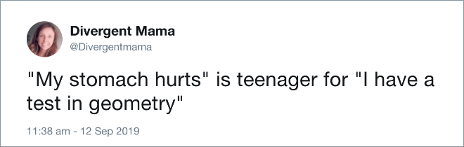 "My stomach hurts" is teenager for "I have a test in geometry".