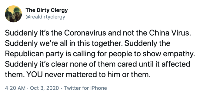 Suddenly it’s the Coronavirus and not the China Virus. Suddenly we’re all in this together. Suddenly the Republican party is calling for people to show empathy. Suddenly it’s clear none of them cared until it affected them. YOU never mattered to him or them.