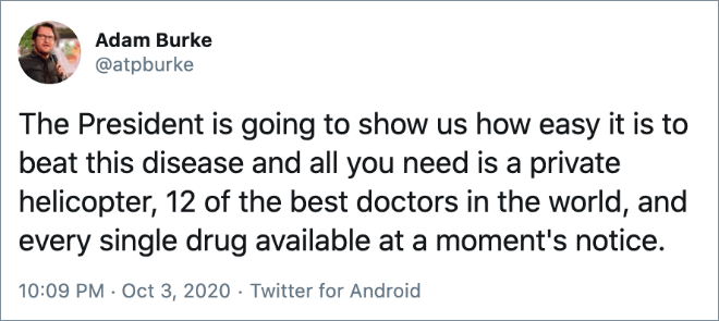 The President is going to show us how easy it is to beat this disease and all you need is a private helicopter, 12 of the best doctors in the world, and every single drug available at a moment's notice.