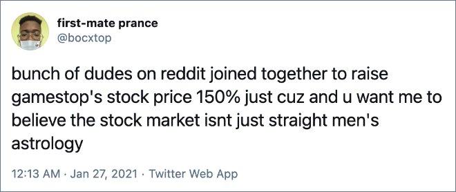 bunch of dudes on reddit joined together to raise gamestop's stock price 150% just cuz and u want me to believe the stock market isnt just straight men's astrology