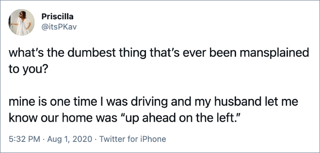 what’s the dumbest thing that’s ever been mansplained to you? mine is one time I was driving and my husband let me know our home was “up ahead on the left.”