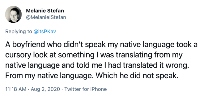 A boyfriend who didn’t speak my native language took a cursory look at something I was translating from my native language and told me I had translated it wrong. From my native language. Which he did not speak.