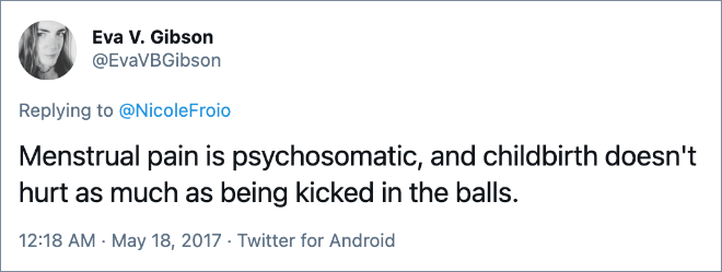 Menstrual pain is psychosomatic, and childbirth doesn't hurt as much as being kicked in the balls.