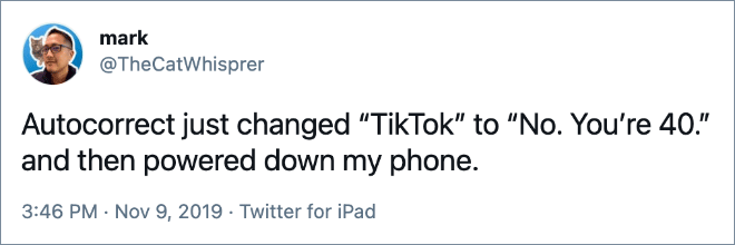 Autocorrect just changed “TikTok” to “No. You’re 40.” and then powered down my phone.