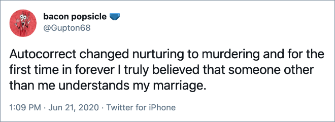 Autocorrect changed nurturing to murdering and for the first time in forever I truly believed that someone other than me understands my marriage.