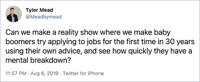Can we make a reality show where we make baby boomers try applying to jobs for the first time in 30 years using their own advice, and see how quickly they have a mental breakdown?