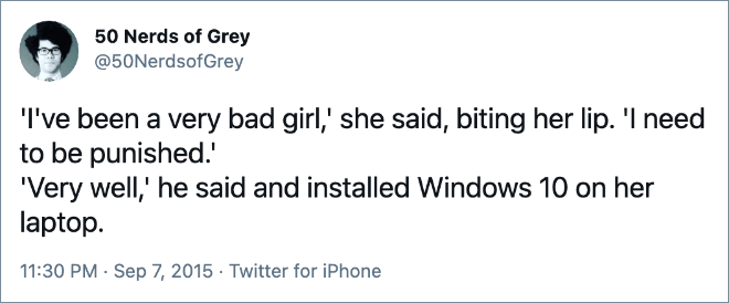 'I've been a very bad girl,' she said, biting her lip. 'I need to be punished.' 'Very well,' he said and installed Windows 10 on her laptop.