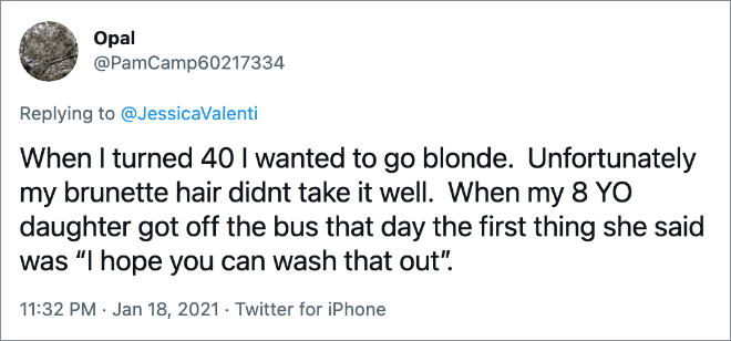 When I turned 40 I wanted to go blonde. Unfortunately my brunette hair didnt take it well. When my 8 YO daughter got off the bus that day the first thing she said was “I hope you can wash that out”.