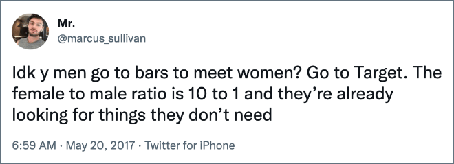Idk y men go to bars to meet women? Go to Target. The female to male ratio is 10 to 1 and they’re already looking for things they don’t need