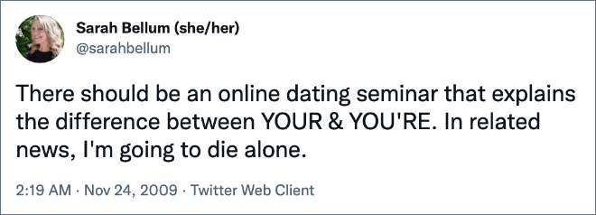 There should be an online dating seminar that explains the difference between YOUR & YOU'RE. In related news, I'm going to die alone.