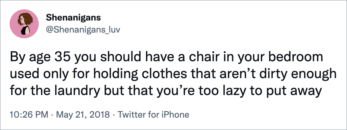 By age 35 you should have a chair in your bedroom used only for holding clothes that aren’t dirty enough for the laundry but that you’re too lazy to put away