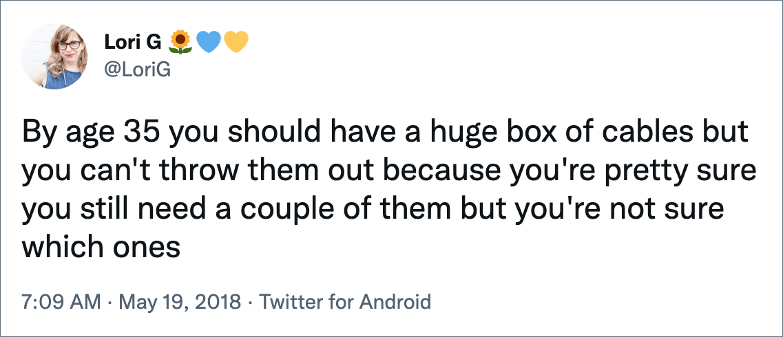 By age 35 you should have a huge box of cables but you can't throw them out because you're pretty sure you still need a couple of them but you're not sure which ones