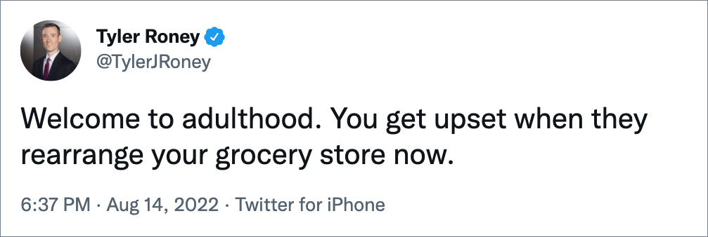 Welcome to adulthood. You get upset when they rearrange your grocery store now.