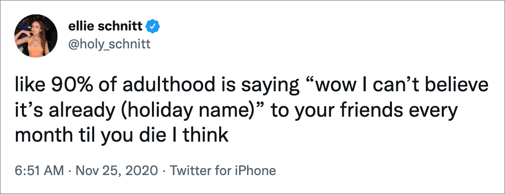 like 90% of adulthood is saying “wow I can’t believe it’s already (holiday name)” to your friends every month til you die I think