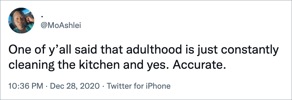 One of y’all said that adulthood is just constantly cleaning the kitchen and yes. Accurate.