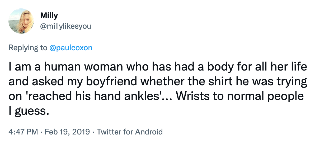 I am a human woman who has had a body for all her life and asked my boyfriend whether the shirt he was trying on 'reached his hand ankles'... Wrists to normal people I guess.