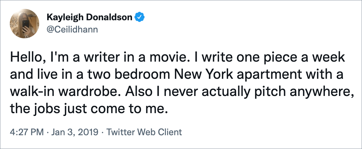 Hello, I'm a writer in a movie. I write one piece a week and live in a two bedroom New York apartment with a walk-in wardrobe. Also I never actually pitch anywhere, the jobs just come to me.