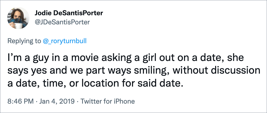 I’m a guy in a movie asking a girl out on a date, she says yes and we part ways smiling, without discussion a date, time, or location for said date.