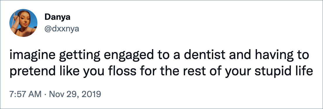 imagine getting engaged to a dentist and having to pretend like you floss for the rest of your stupid life