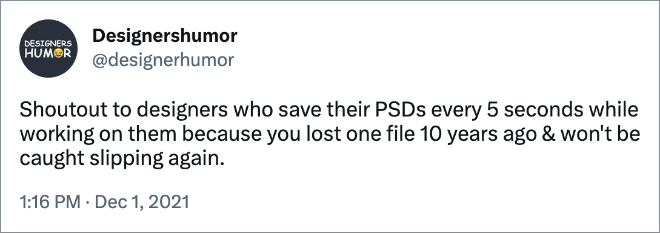 Shoutout to designers who save their PSDs every 5 seconds while working on them because you lost one file 10 years ago & won't be caught slipping again.