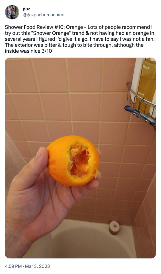Shower Food Review #10: Orange - Lots of people recommend I try out this "Shower Orange" trend & not having had an orange in several years I figured I'd give it a go. I have to say I was not a fan. The exterior was bitter & tough to bite through, although the inside was nice 3/10