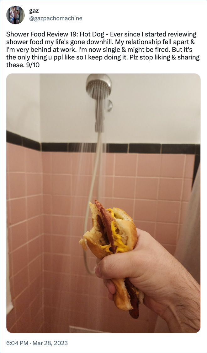 Shower Food Review 19: Hot Dog - Ever since I started reviewing shower food my life's gone downhill. My relationship fell apart & I'm very behind at work. I'm now single & might be fired. But it's the only thing u ppl like so I keep doing it. Plz stop liking & sharing these. 9/10