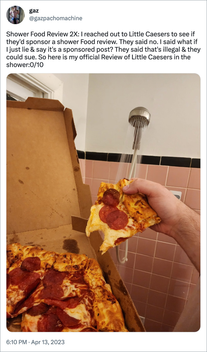 Shower Food Review 2X: I reached out to Little Caesers to see if they'd sponsor a shower Food review. They said no. I said what if I just lie & say it's a sponsored post? They said that's illegal & they could sue. So here is my official Review of Little Caesers in the shower:0/10